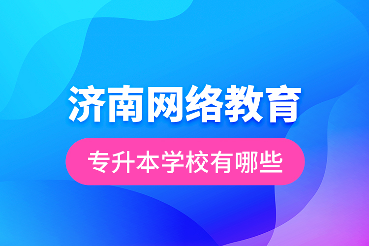 濟(jì)南網(wǎng)絡(luò)教育專(zhuān)升本學(xué)校有哪些？