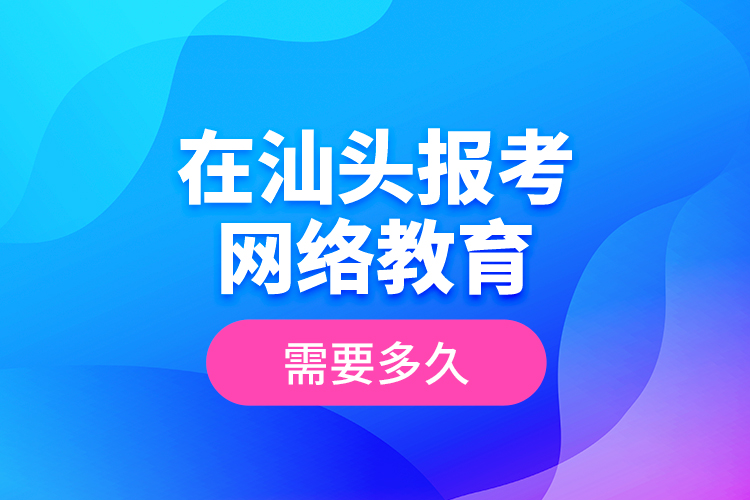 在汕頭報考網(wǎng)絡(luò)教育需要多久？