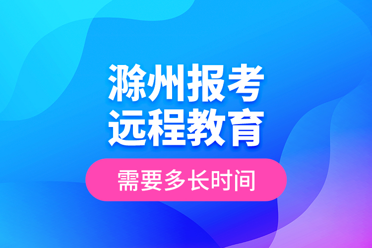 滁州報考遠(yuǎn)程教育需要多長時間？