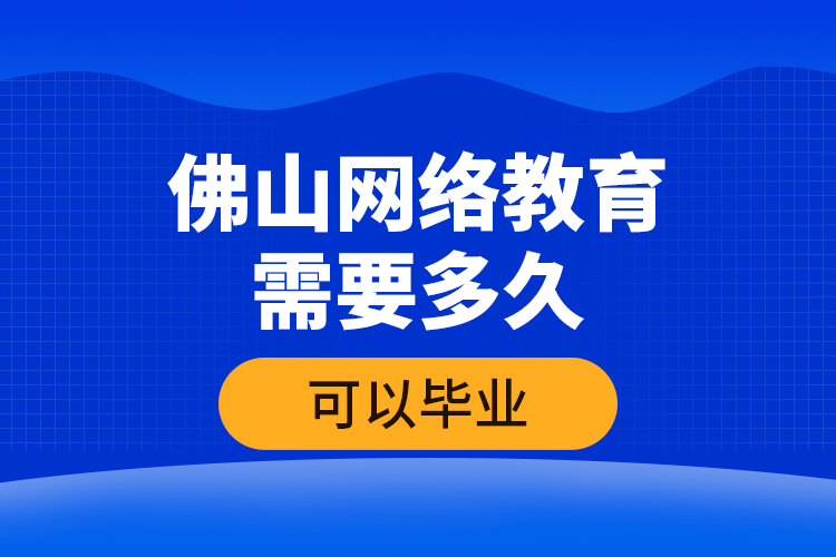 佛山網(wǎng)絡(luò)教育需要多久可以畢業(yè)？