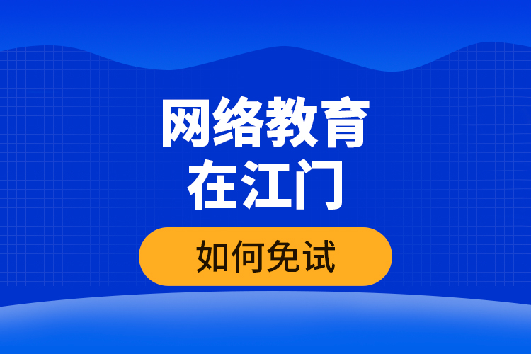 網(wǎng)絡(luò)教育在江門如何免試？