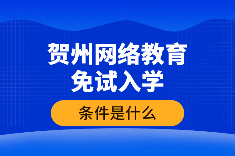 賀州網(wǎng)絡(luò)教育免試入學(xué)的條件是什么？