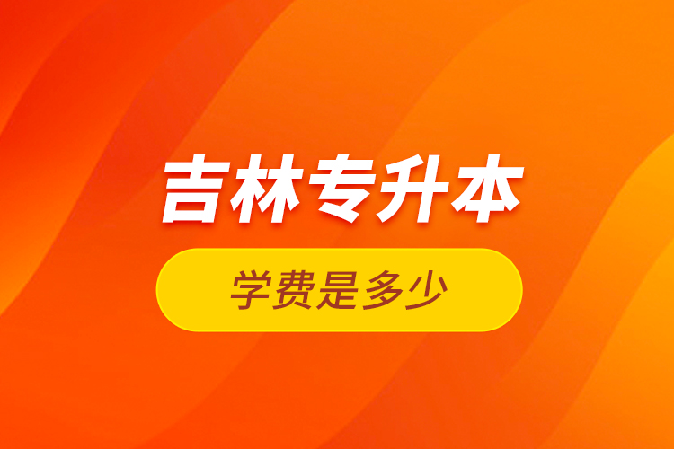 吉林專升本學(xué)費是多少？