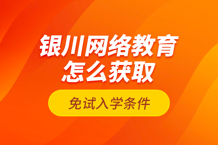 銀川網(wǎng)絡(luò)教育怎么獲取免試入學(xué)條件？