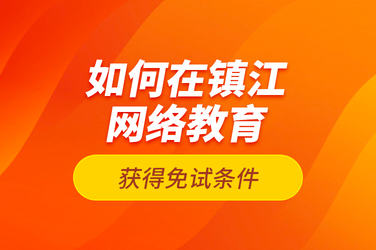 如何在鎮(zhèn)江網(wǎng)絡教育獲得免試條件？