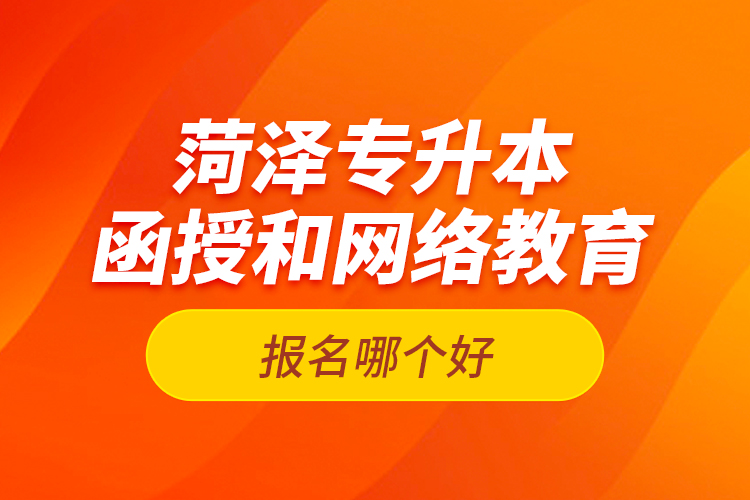 菏澤專(zhuān)升本函授和網(wǎng)絡(luò)教育報(bào)名哪個(gè)好？