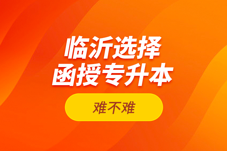 臨沂選擇函授專升本難不難？
