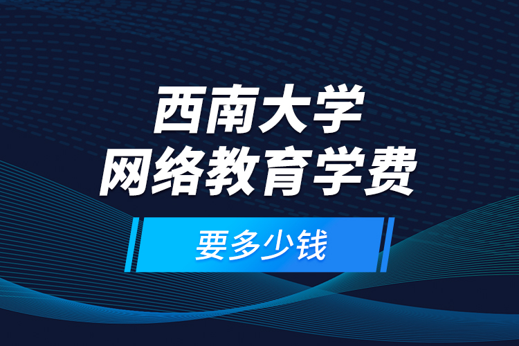西南大學(xué)網(wǎng)絡(luò)教育學(xué)費要多少錢？