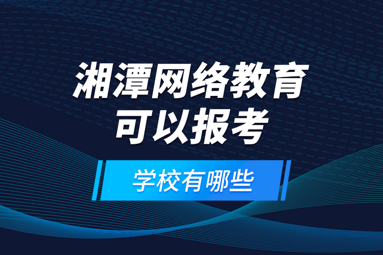 湘潭網(wǎng)絡(luò)教育可以報(bào)考的學(xué)校有哪些？