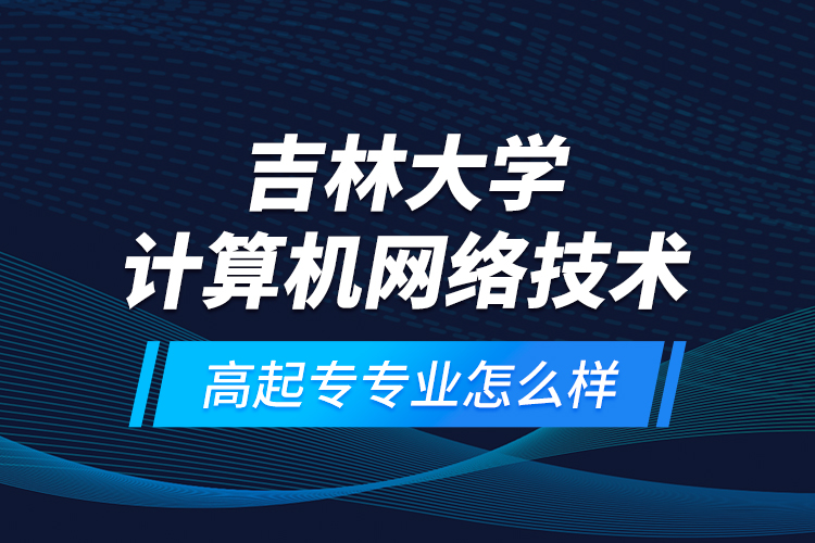 吉林大學(xué)計(jì)算機(jī)網(wǎng)絡(luò)技術(shù)高起專專業(yè)怎么樣？