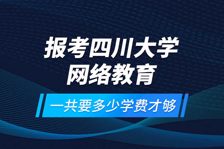 報(bào)考四川大學(xué)網(wǎng)絡(luò)教育一共要多少學(xué)費(fèi)才夠？