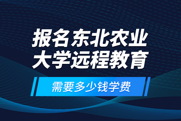 報(bào)名東北農(nóng)業(yè)大學(xué)遠(yuǎn)程教育需要多少錢學(xué)費(fèi)？
