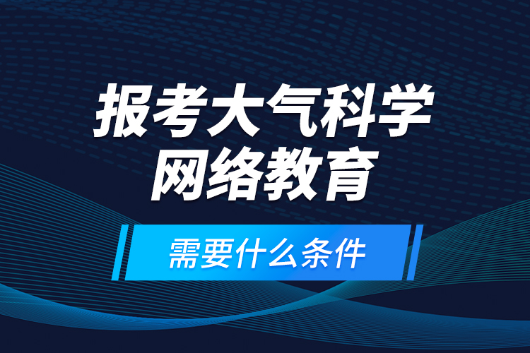 報考大氣科學(xué)網(wǎng)絡(luò)教育需要什么條件？