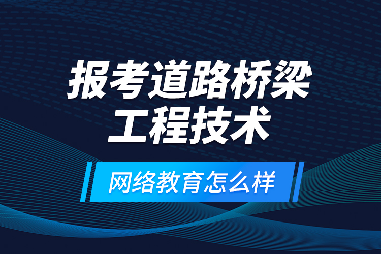 報考道路橋梁工程技術網(wǎng)絡教育怎么樣？