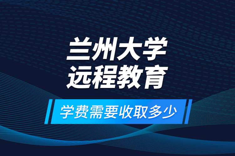 蘭州大學遠程教育學費需要收取多少？