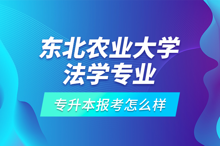 東北農(nóng)業(yè)大學(xué)法學(xué)專業(yè)專升本報(bào)考怎么樣？