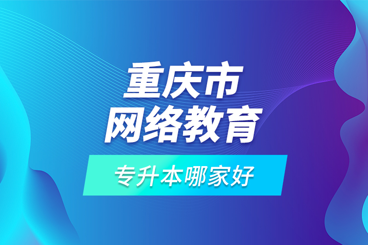 重慶市網(wǎng)絡教育專升本哪家好？