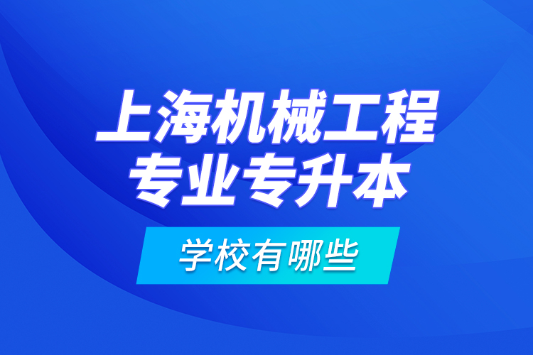 上海機(jī)械工程專(zhuān)業(yè)專(zhuān)升本學(xué)校有哪些？