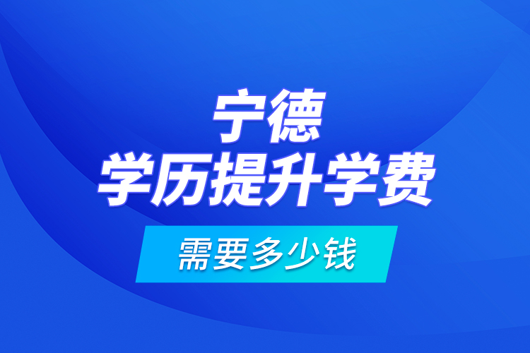 寧德學(xué)歷提升學(xué)費(fèi)需要多少錢？