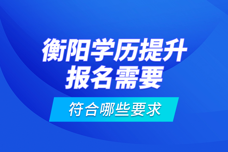 衡陽學(xué)歷提升報(bào)名需要符合哪些要求？