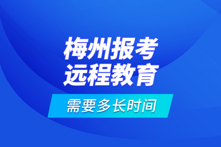 梅州報(bào)考遠(yuǎn)程教育需要多長時間？