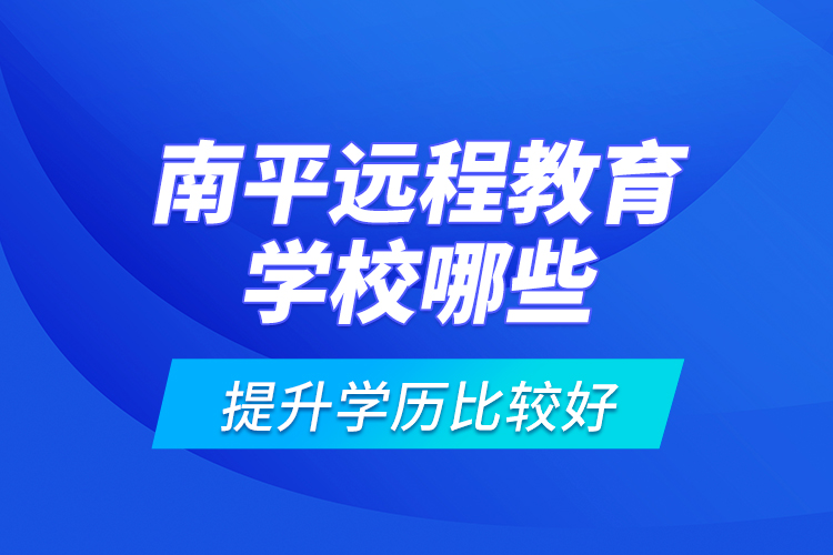 南平遠(yuǎn)程教育學(xué)校哪些提升學(xué)歷比較好？
