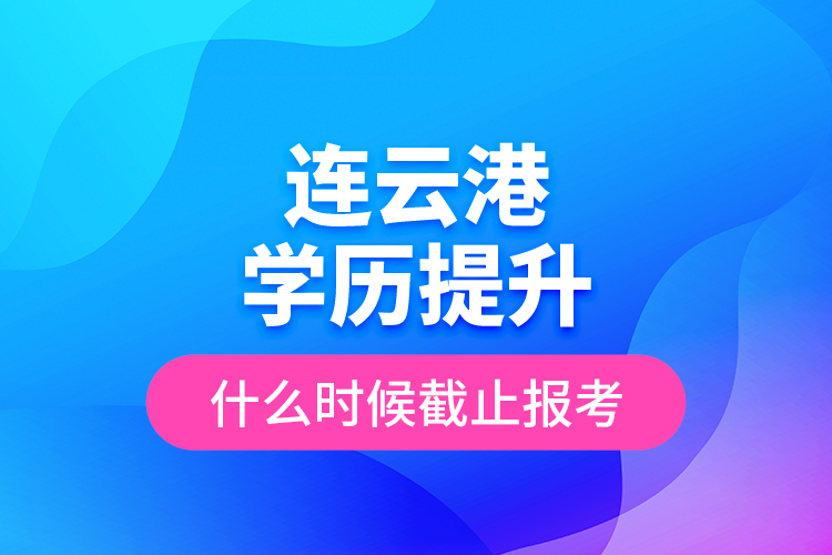 連云港學(xué)歷提升什么時(shí)候截止報(bào)考？