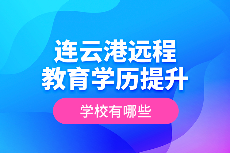 連云港遠(yuǎn)程教育學(xué)歷提升學(xué)校有哪些？