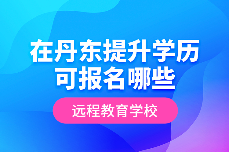 在丹東提升學歷可報名哪些遠程教育學校？