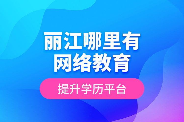 麗江哪里有網(wǎng)絡(luò)教育提升學(xué)歷平臺？
