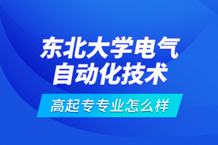 東北大學(xué)電氣自動(dòng)化技術(shù)高起專專業(yè)怎么樣？