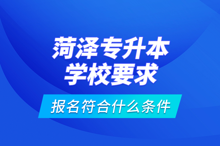 菏澤專升本學(xué)校要求報(bào)名符合什么條件？