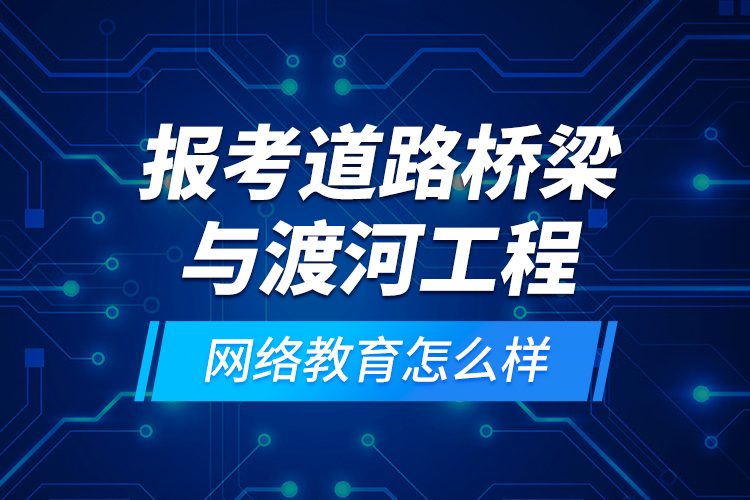 報(bào)考道路橋梁與渡河工程網(wǎng)絡(luò)教育怎么樣？