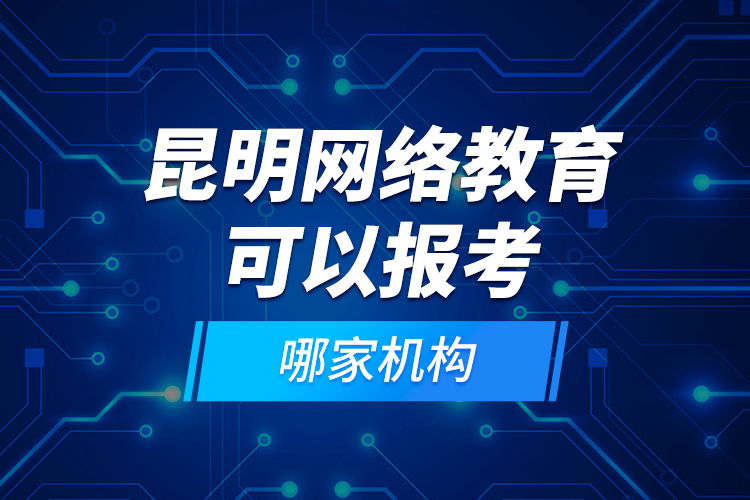 昆明網(wǎng)絡(luò)教育可以報考哪家機構(gòu)？