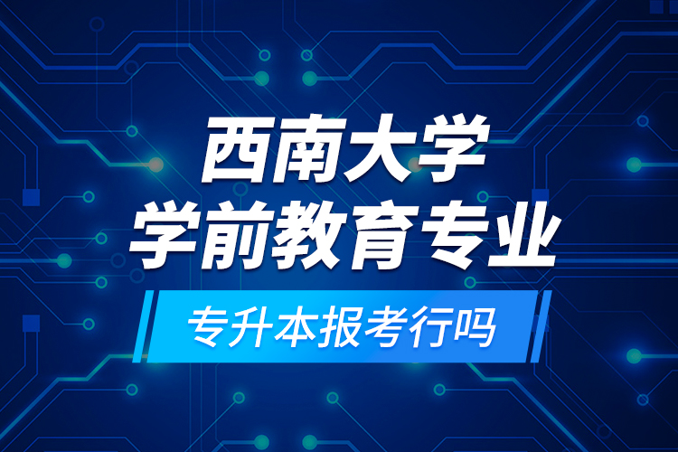 西南大學學前教育專業(yè)專升本報考行嗎？