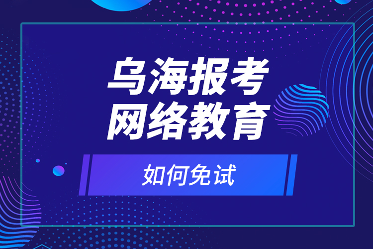 烏海報考網(wǎng)絡教育如何免試？