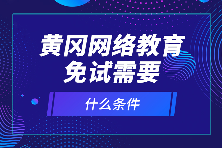黃岡網(wǎng)絡(luò)教育免試需要什么條件？