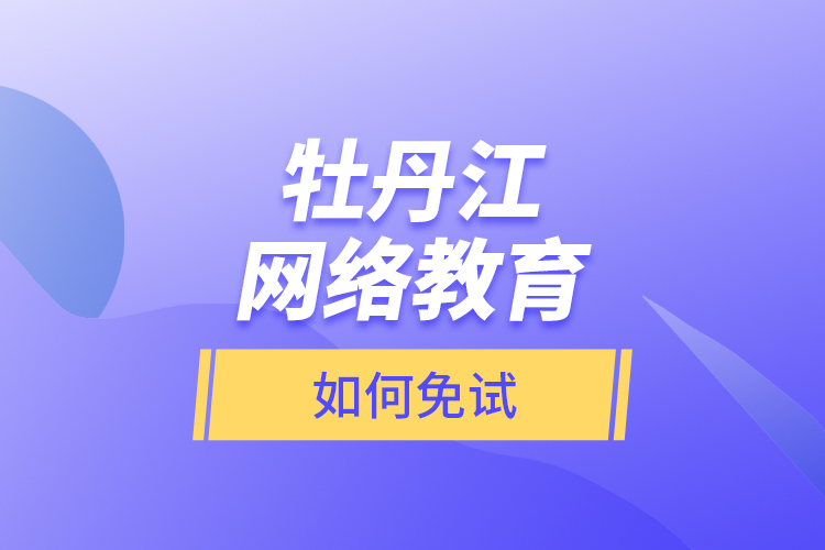 牡丹江網(wǎng)絡(luò)教育如何免試？