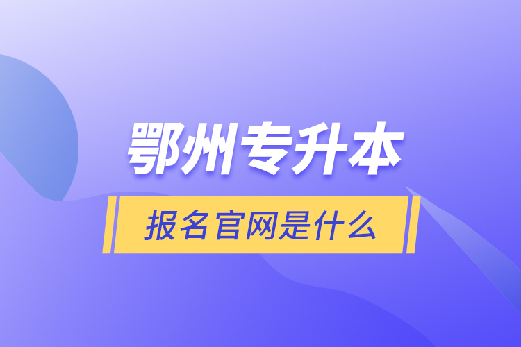 鄂州專升本報(bào)名官網(wǎng)是什么？
