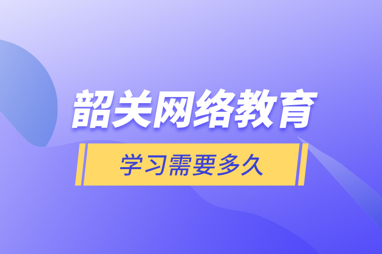 韶關(guān)網(wǎng)絡(luò)教育學(xué)習(xí)需要多久？