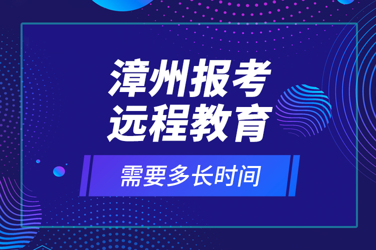 漳州報(bào)考遠(yuǎn)程教育需要多長時(shí)間？