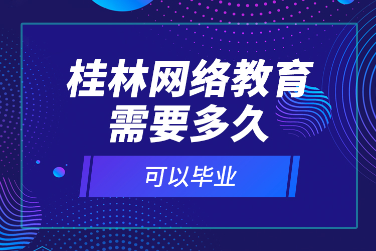 桂林網絡教育需要多久可以畢業(yè)？