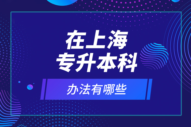 在上海專升本科辦法有哪些？