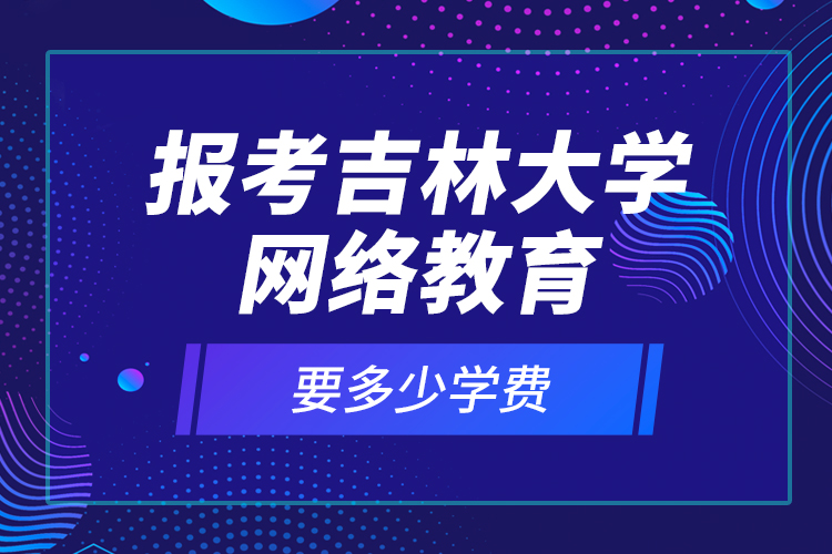 報考吉林大學網(wǎng)絡教育要多少學費？