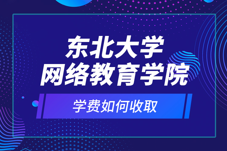 東北大學網(wǎng)絡教育學院學費如何收取？