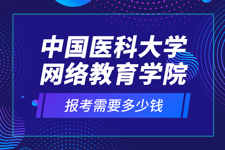 中國醫(yī)科大學(xué)網(wǎng)絡(luò)教育學(xué)院報考需要多少錢？