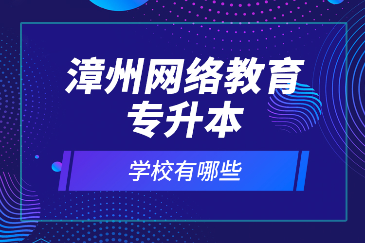 漳州網(wǎng)絡教育專升本學校有哪些？