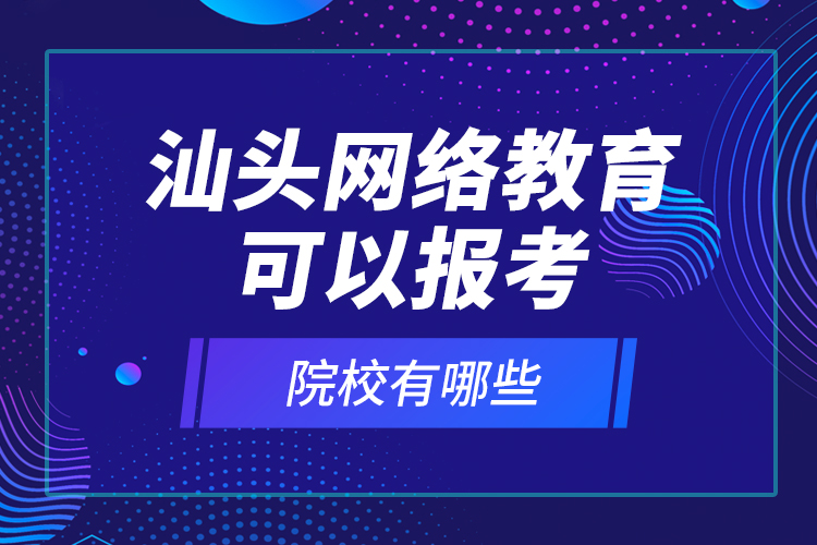 汕頭網(wǎng)絡(luò)教育可以報(bào)考的院校有哪些？