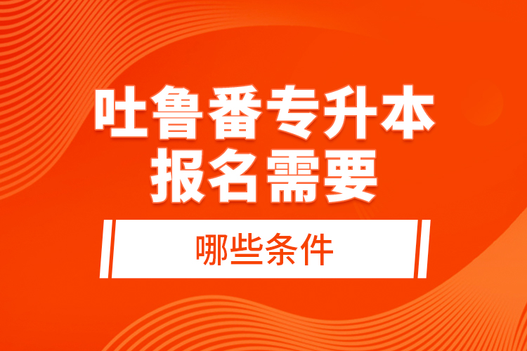 吐魯番專升本報(bào)名需要哪些條件？