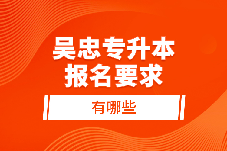 吳忠專升本報名要求有哪些？